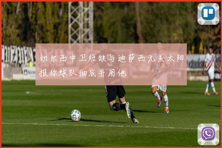 切尔西中卫短缺与迪萨西无关太阳报称球队彻底弃用他