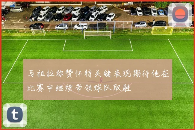 马祖拉称赞怀特关键表现期待他在比赛中继续带领球队取胜
