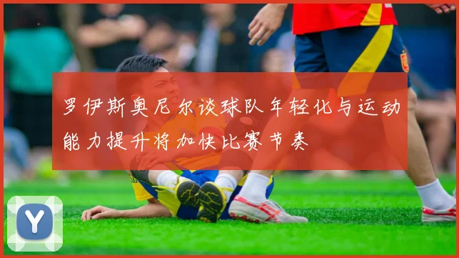 罗伊斯奥尼尔谈球队年轻化与运动能力提升将加快比赛节奏