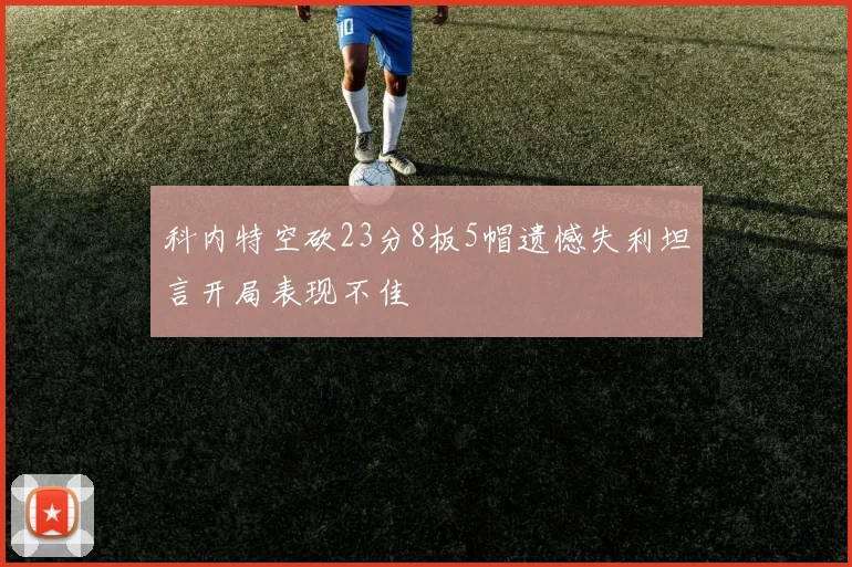 科内特空砍23分8板5帽遗憾失利坦言开局表现不佳