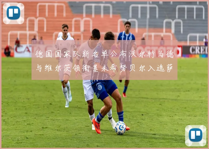 德国国家队新名单公布沃尔特马德与维尔茨领衔基米希努贝尔入选萨内遗憾落选