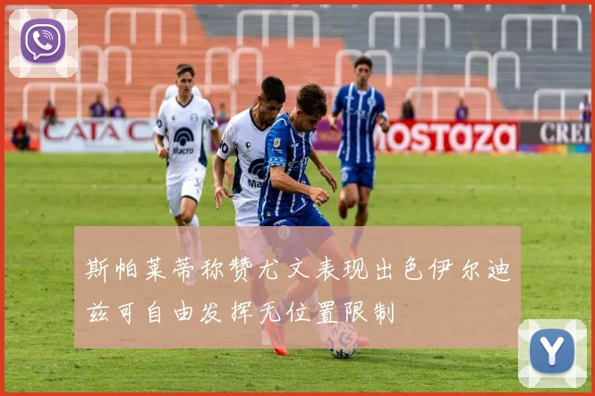 斯帕莱蒂称赞尤文表现出色伊尔迪兹可自由发挥无位置限制