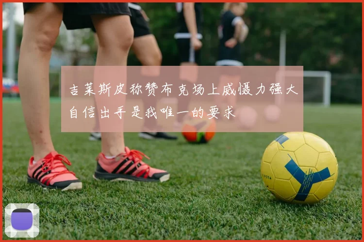 吉莱斯皮称赞布克场上威慑力强大自信出手是我唯一的要求